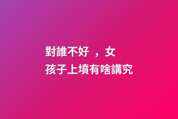 對誰不好，女孩子上墳有啥講究